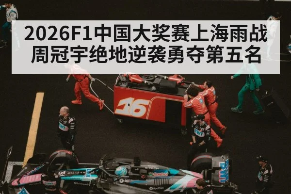 2026F1中国大奖赛上海雨战周冠宇绝地逆袭勇夺第五名