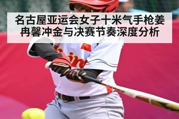 名古屋亚运会女子十米气手枪姜冉馨冲金与决赛节奏深度分析