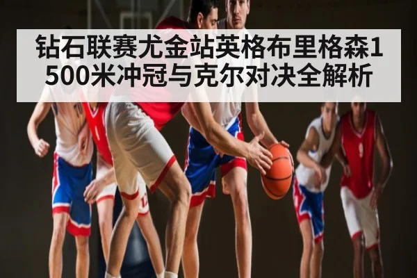 钻石联赛尤金站英格布里格森1500米冲冠与克尔对决全解析