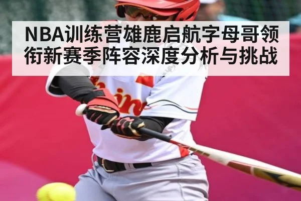 NBA训练营雄鹿启航字母哥领衔新赛季阵容深度分析与挑战