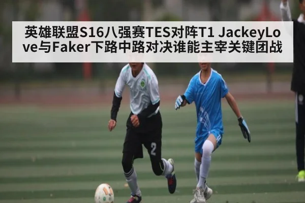 英雄联盟S16八强赛TES对阵T1 JackeyLove与Faker下路中路对决谁能主宰关键团战