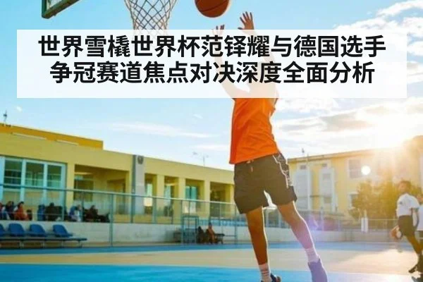 世界雪橇世界杯范铎耀与德国选手争冠赛道焦点对决深度全面分析