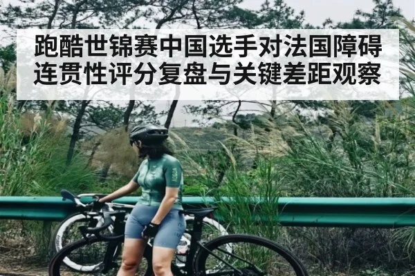 跑酷世锦赛中国选手对法国障碍连贯性评分复盘与关键差距观察